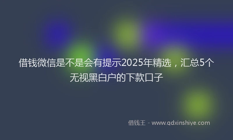 借钱微信是不是会有提示2025年精选，汇总5个无视黑白户的下款口子