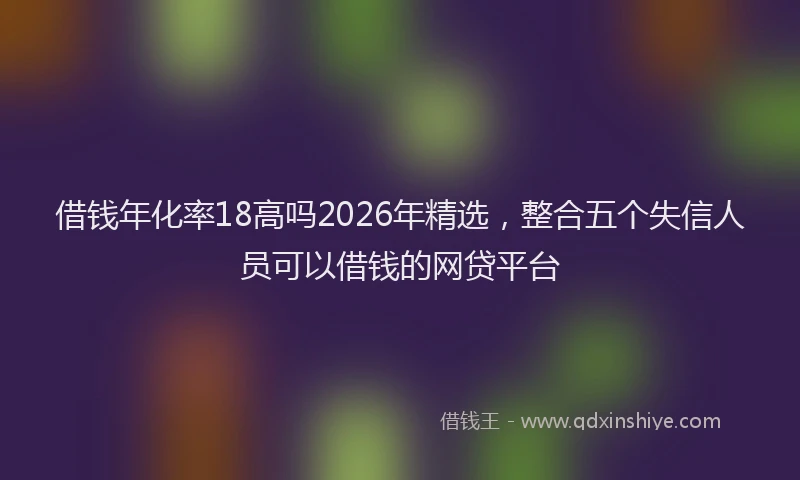 借钱年化率18高吗2026年精选，整合五个失信人员可以借钱的网贷平台