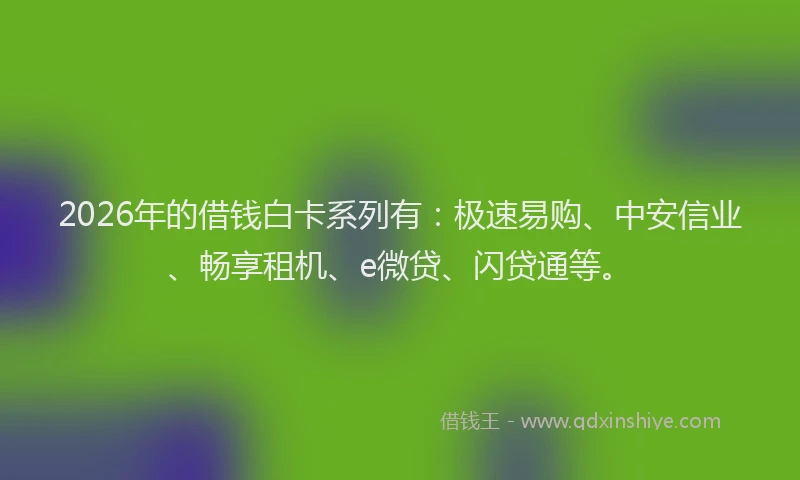 2026年的借钱白卡系列有：极速易购、中安信业、畅享租机、e微贷、闪贷通等。
