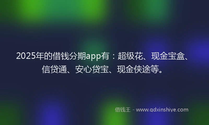2025年的借钱分期app有:超级花、现金宝盒、信贷通、安心贷宝、现金侠途等。