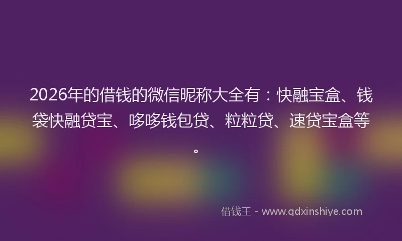 2026年的借钱的微信昵称大全有：快融宝盒、钱袋快融贷宝、哆哆钱包贷、粒粒贷、速贷宝盒等。