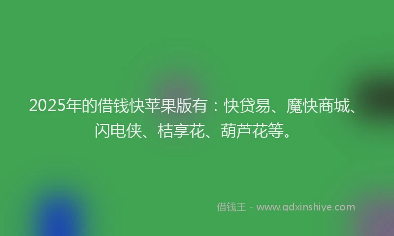 2025年的借钱快苹果版有:快贷易、魔快商城、闪电侠、桔享花、葫芦花等。