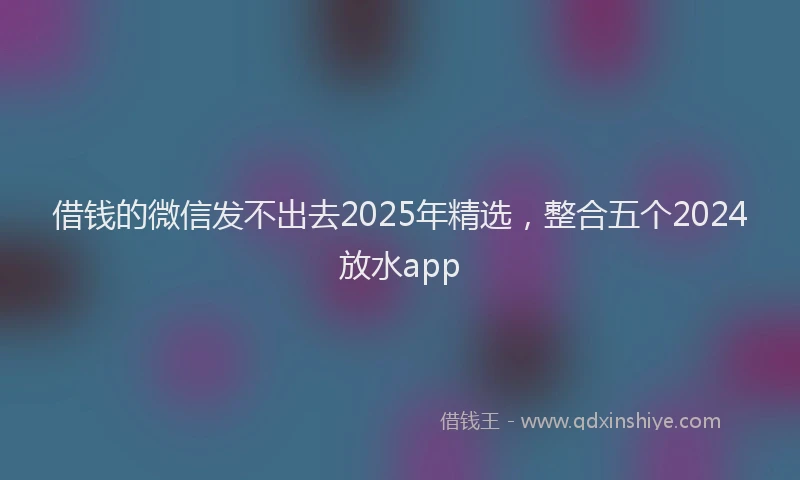 借钱的微信发不出去2025年精选，整合五个2024放水app