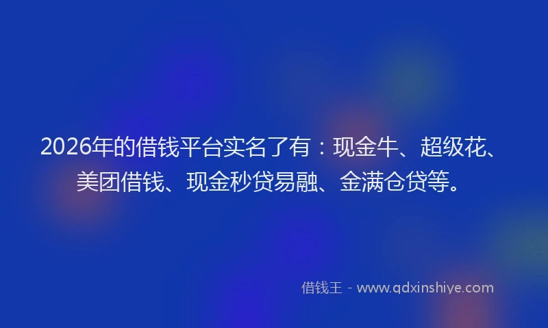 2026年的借钱平台实名了有：现金牛、超级花、美团借钱、现金秒贷易融、金满仓贷等。