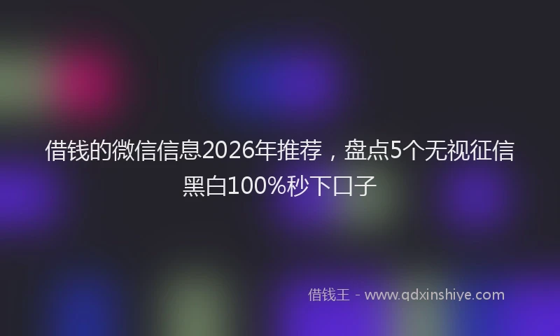 借钱的微信信息2026年推荐，盘点5个无视征信黑白100%秒下口子