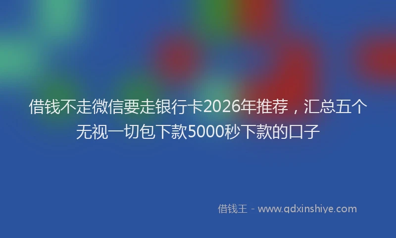 借钱不走微信要走银行卡2026年推荐，汇总五个无视一切包下款5000秒下款的口子