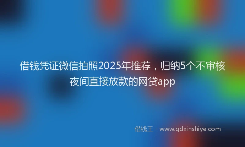 借钱凭证微信拍照2025年推荐，归纳5个不审核夜间直接放款的网贷app