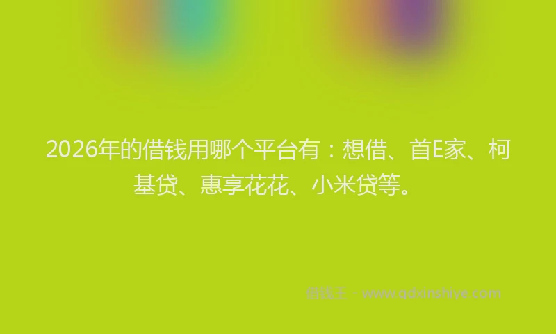 2026年的借钱用哪个平台有：想借、首E家、柯基贷、惠享花花、小米贷等。