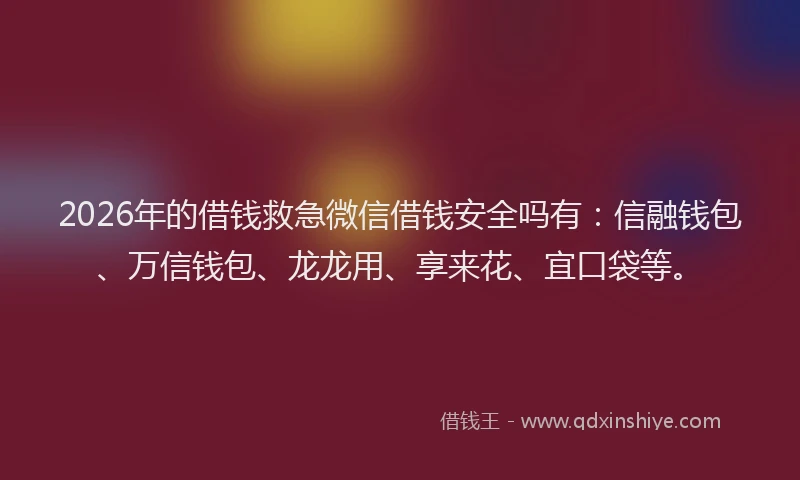 2026年的借钱救急微信借钱安全吗有:信融钱包、万信钱包、龙龙用、享来花、宜口袋等。