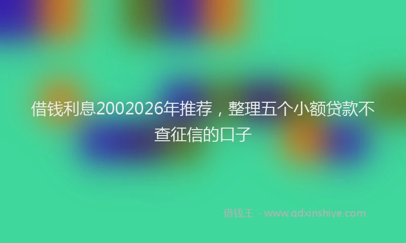 借钱利息2002026年推荐，整理五个小额贷款不查征信的口子
