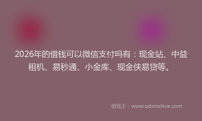 2026年的借钱可以微信支付吗有：现金站、中益租机、易秒通、小金库、现金侠易贷等。