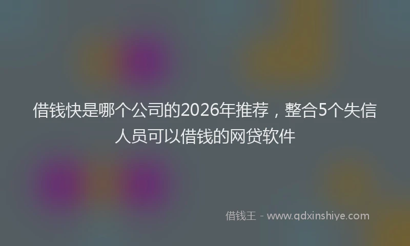 借钱快是哪个公司的2026年推荐，整合5个失信人员可以借钱的网贷软件