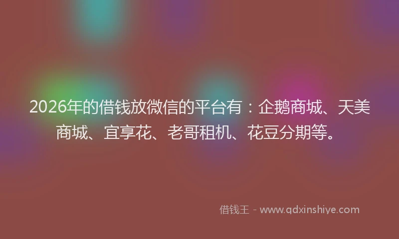 2026年的借钱放微信的平台有：企鹅商城、天美商城、宜享花、老哥租机、花豆分期等。
