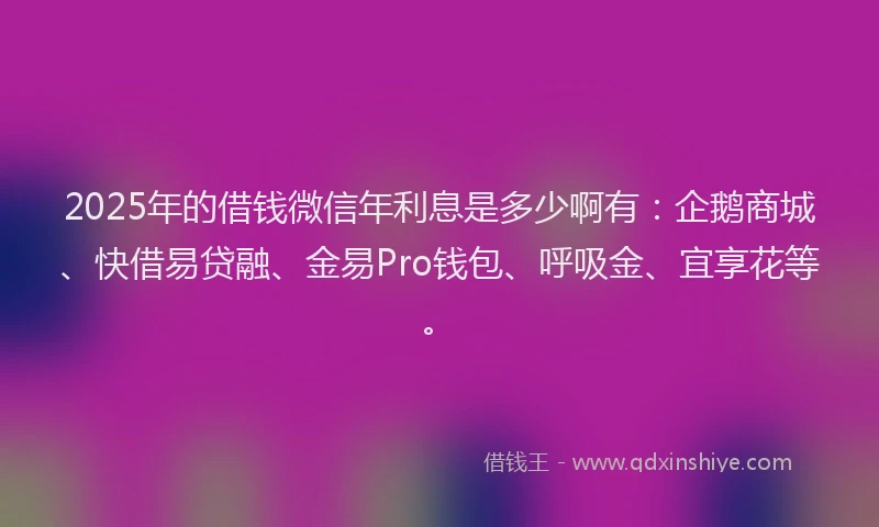 2025年的借钱微信年利息是多少啊有：企鹅商城、快借易贷融、金易Pro钱包、呼吸金、宜享花等。