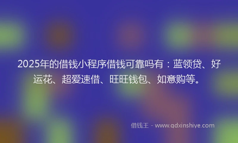 2025年的借钱小程序借钱可靠吗有:蓝领贷、好运花、超爱速借、旺旺钱包、如意购等。