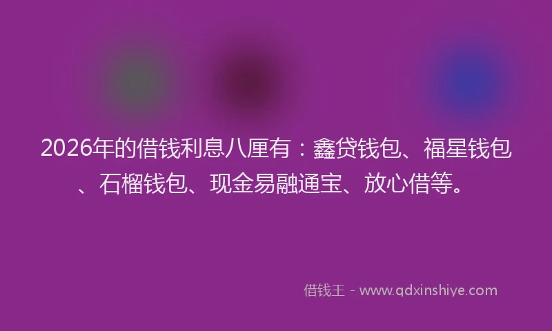 2026年的借钱利息八厘有：鑫贷钱包、福星钱包、石榴钱包、现金易融通宝、放心借等。