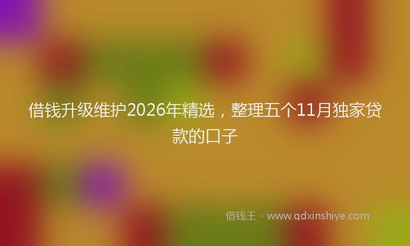 借钱升级维护2026年精选，整理五个11月独家贷款的口子