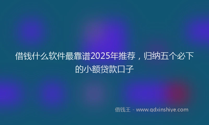 借钱什么软件最靠谱2025年推荐，归纳五个必下的小额贷款口子