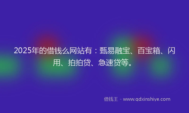 2025年的借钱么网站有:甄易融宝、百宝箱、闪用、拍拍贷、急速贷等。