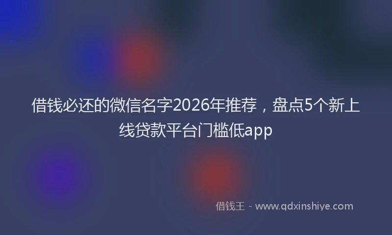 借钱必还的微信名字2026年推荐，盘点5个新上线贷款平台门槛低app