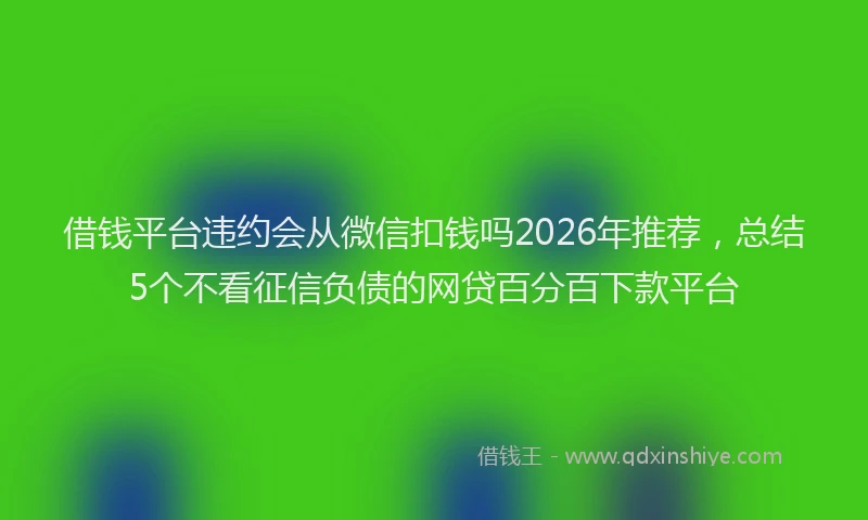 借钱平台违约会从微信扣钱吗2026年推荐,总结5个不看征信负债的网贷百分百下款平台