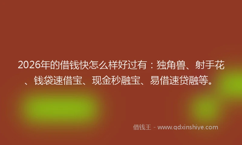 2026年的借钱快怎么样好过有：独角兽、射手花、钱袋速借宝、现金秒融宝、易借速贷融等。
