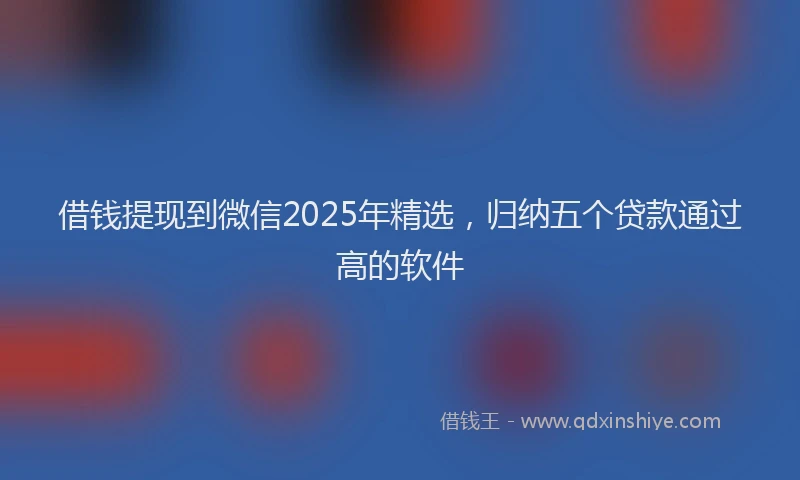 借钱提现到微信2025年精选，归纳五个贷款通过高的软件