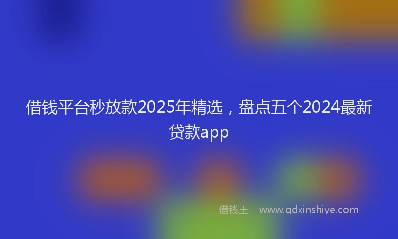 借钱平台秒放款2025年精选，盘点五个2024最新贷款app