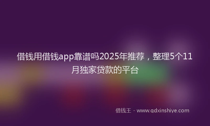 借钱用借钱app靠谱吗2025年推荐，整理5个11月独家贷款的平台