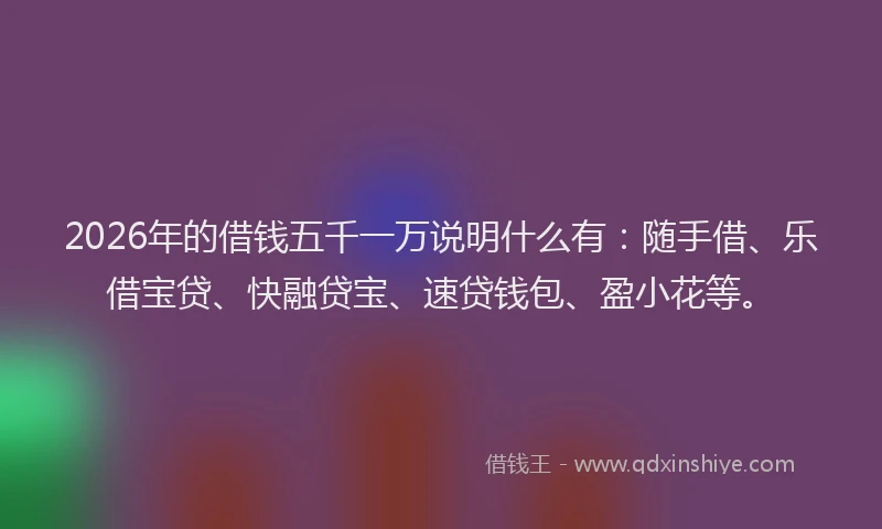 2026年的借钱五千一万说明什么有:随手借、乐借宝贷、快融贷宝、速贷钱包、盈小花等。