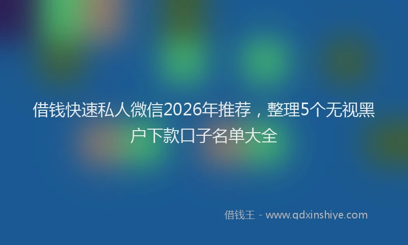 借钱快速私人微信2026年推荐，整理5个无视黑户下款口子名单大全