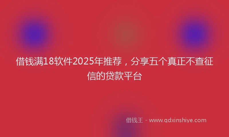 借钱满18软件2025年推荐，分享五个真正不查征信的贷款平台