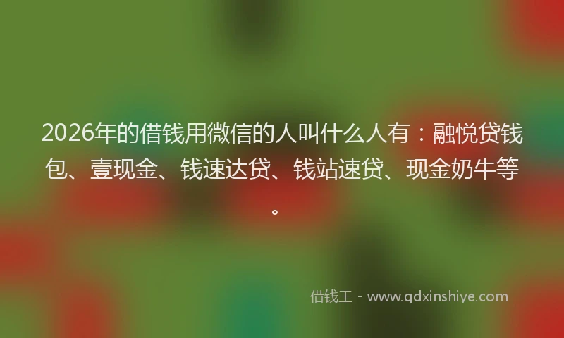 2026年的借钱用微信的人叫什么人有:融悦贷钱包、壹现金、钱速达贷、钱站速贷、现金奶牛等。