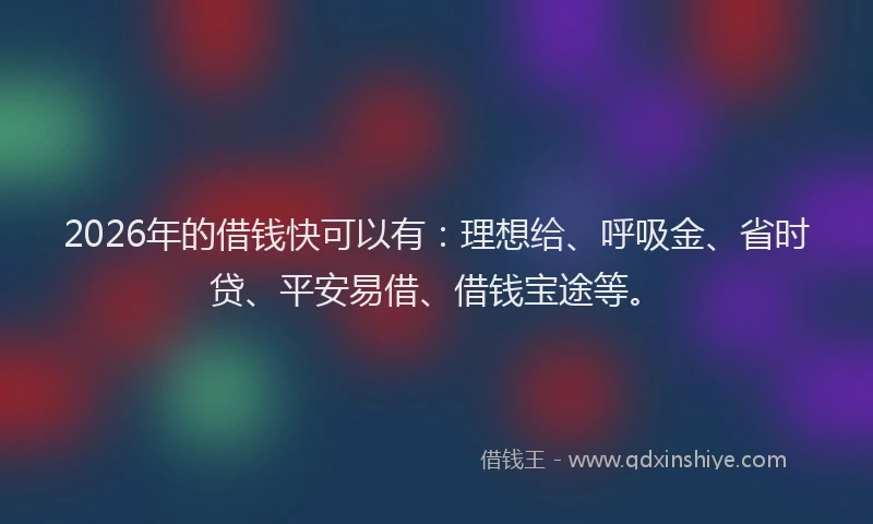 2026年的借钱快可以有:理想给、呼吸金、省时贷、平安易借、借钱宝途等。