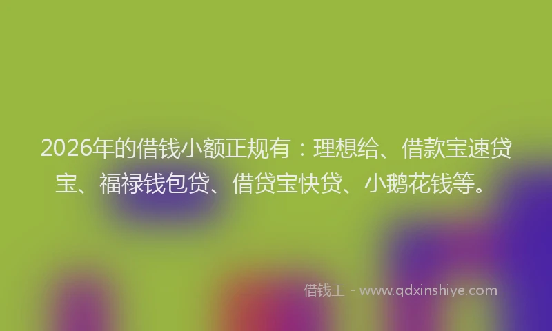 2026年的借钱小额正规有:理想给、借款宝速贷宝、福禄钱包贷、借贷宝快贷、小鹅花钱等。