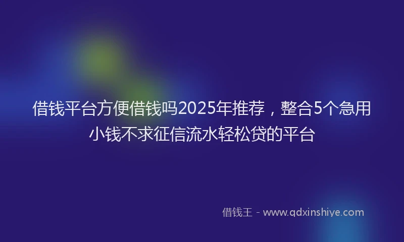 借钱平台方便借钱吗2025年推荐，整合5个急用小钱不求征信流水轻松贷的平台