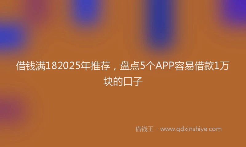 借钱满182025年推荐，盘点5个APP容易借款1万块的口子