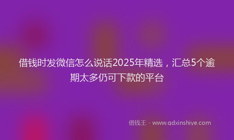 借钱时发微信怎么说话2025年精选，汇总5个逾期太多仍可下款的平台