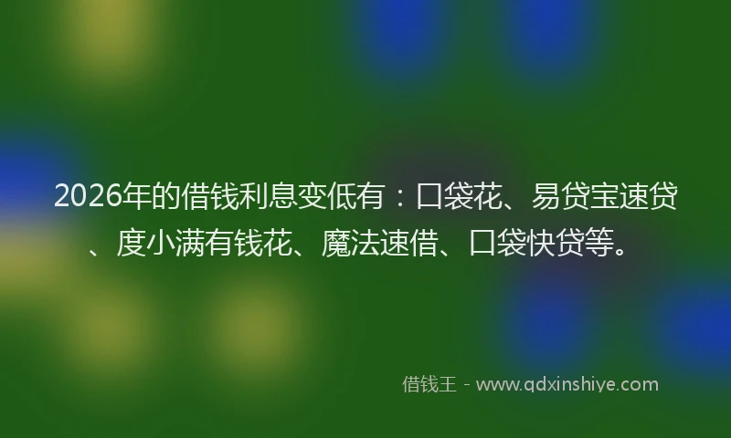 2026年的借钱利息变低有：口袋花、易贷宝速贷、度小满有钱花、魔法速借、口袋快贷等。
