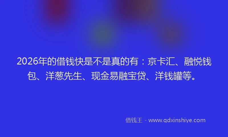 2026年的借钱快是不是真的有：京卡汇、融悦钱包、洋葱先生、现金易融宝贷、洋钱罐等。