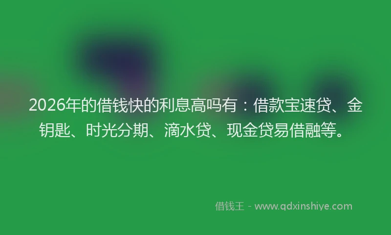 2026年的借钱快的利息高吗有:借款宝速贷、金钥匙、时光分期、滴水贷、现金贷易借融等。