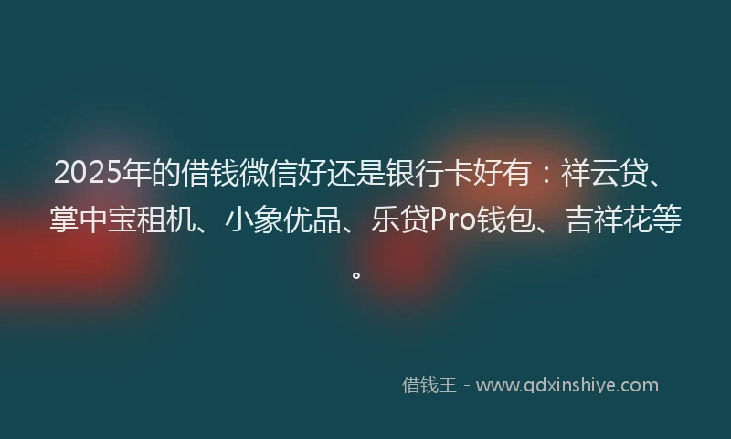 2025年的借钱微信好还是银行卡好有：祥云贷、掌中宝租机、小象优品、乐贷Pro钱包、吉祥花等。