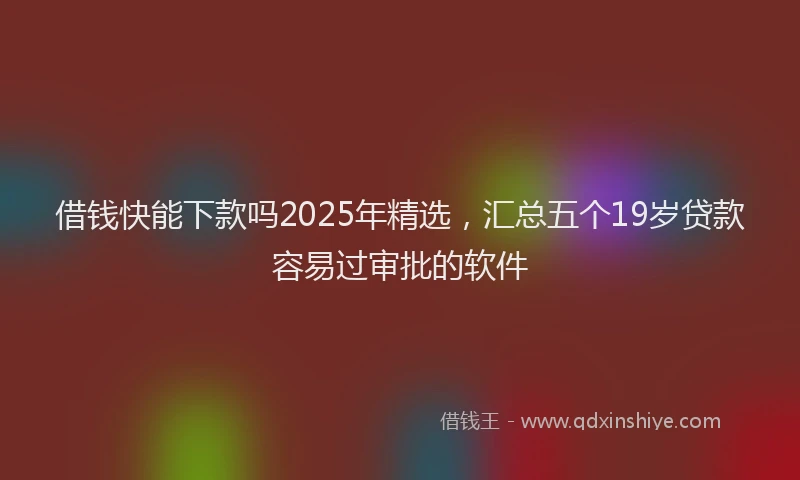 借钱快能下款吗2025年精选，汇总五个19岁贷款容易过审批的软件