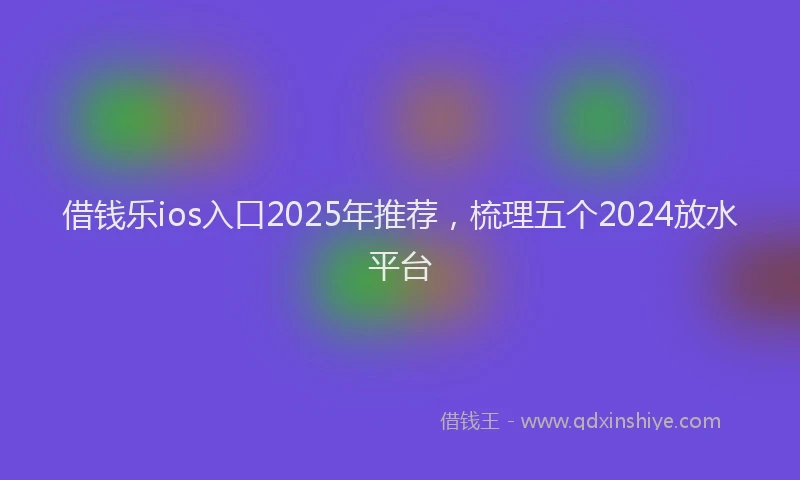 借钱乐ios入口2025年推荐,梳理五个2024放水平台