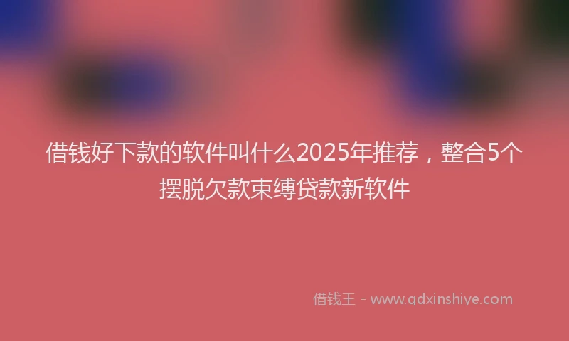 借钱好下款的软件叫什么2025年推荐，整合5个摆脱欠款束缚贷款新软件