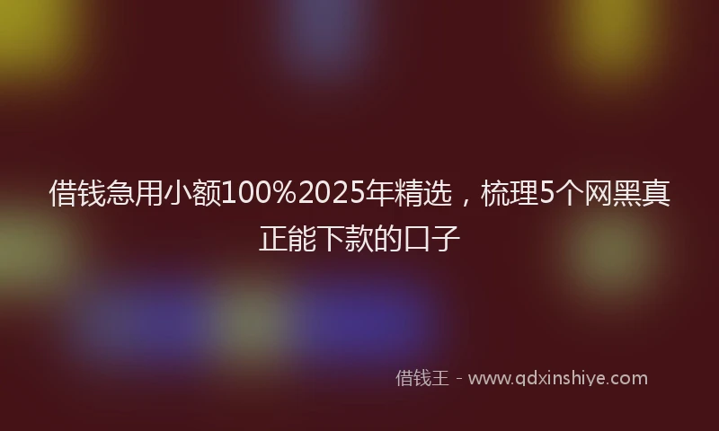 借钱急用小额100%2025年精选，梳理5个网黑真正能下款的口子