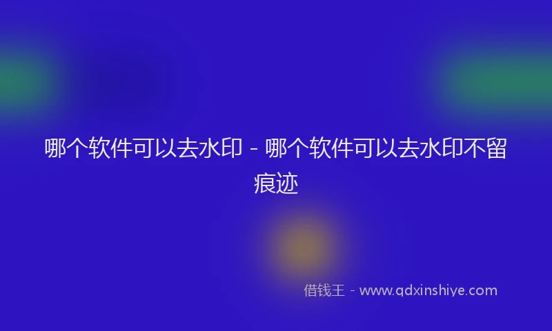 哪个软件可以去水印 - 哪个软件可以去水印不留痕迹