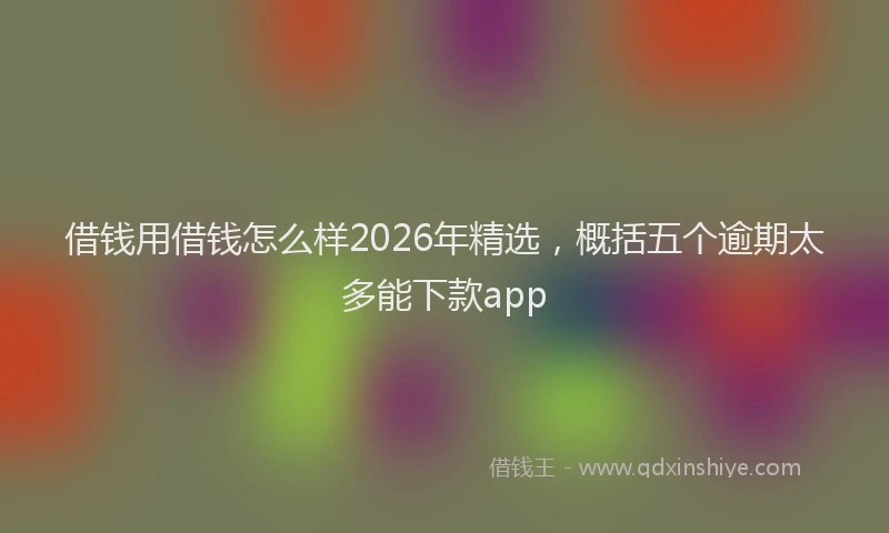 借钱用借钱怎么样2026年精选，概括五个逾期太多能下款app