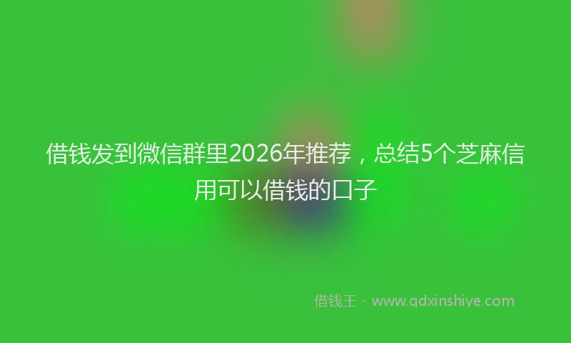 借钱发到微信群里2026年推荐，总结5个芝麻信用可以借钱的口子