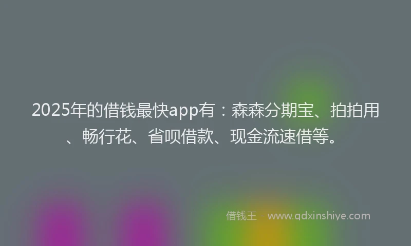 2025年的借钱最快app有：森森分期宝、拍拍用、畅行花、省呗借款、现金流速借等。